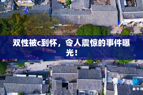 双性被c到怀，令人震惊的事件曝光！