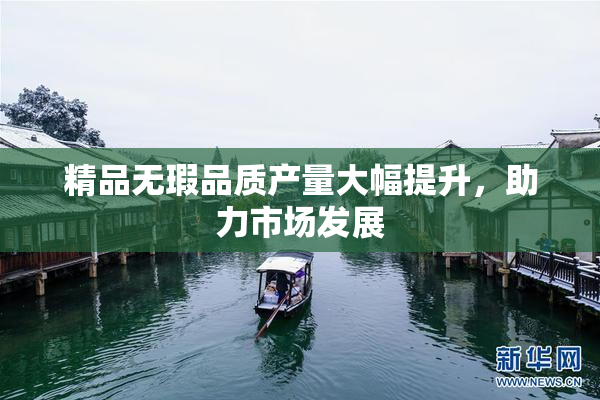 精品无瑕品质产量大幅提升，助力市场发展