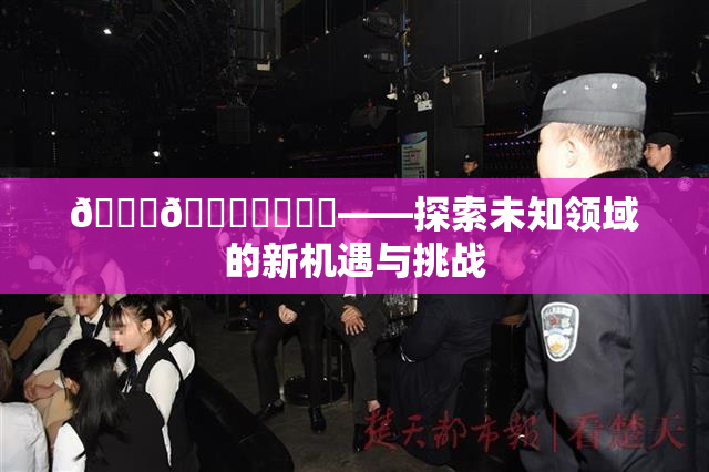 🍆🍑❌‌❌‌——探索未知领域的新机遇与挑战