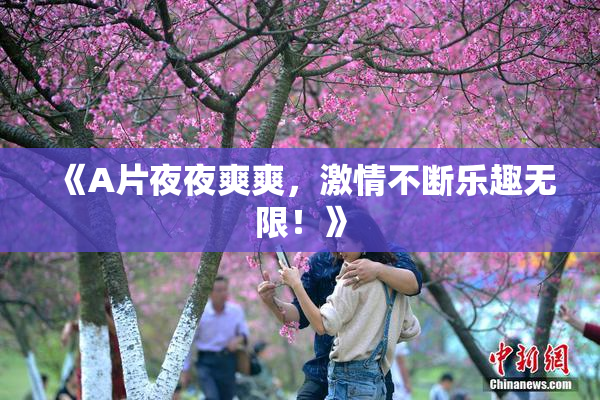 《A片夜夜爽爽，激情不断乐趣无限！》