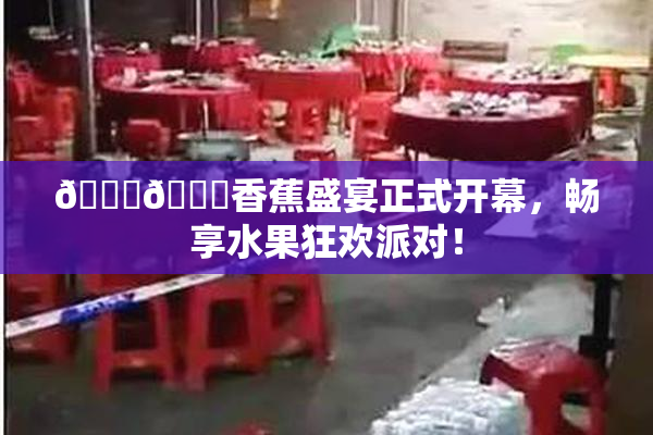 🔞🔞香蕉盛宴正式开幕，畅享水果狂欢派对！
