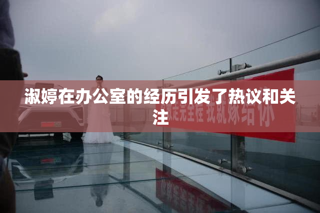 淑婷在办公室的经历引发了热议和关注