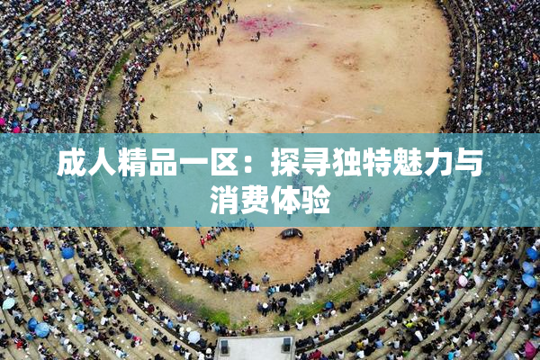 成人精品一区：探寻独特魅力与消费体验