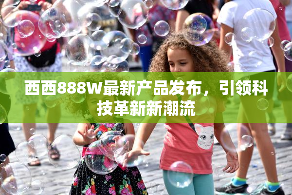 西西888W最新产品发布，引领科技革新新潮流