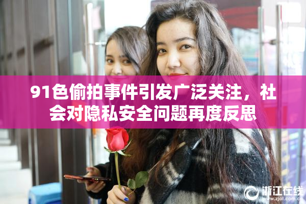91色偷拍事件引发广泛关注，社会对隐私安全问题再度反思