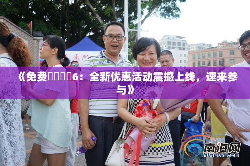 《免费❌‌❌‌6：全新优惠活动震撼上线，速来参与》