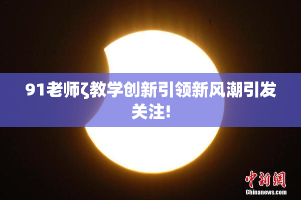 91老师ζ教学创新引领新风潮引发关注!