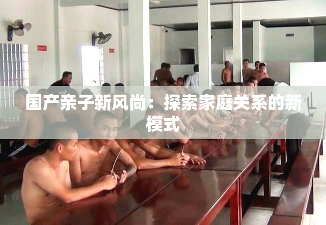 国产亲子新风尚：探索家庭关系的新模式