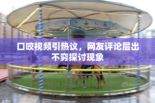 口咬视频引热议，网友评论层出不穷探讨现象