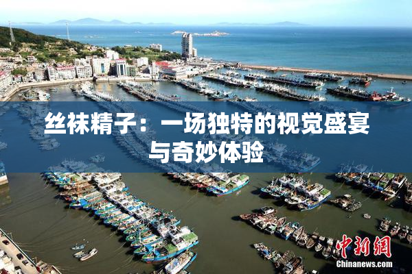 丝袜精子：一场独特的视觉盛宴与奇妙体验