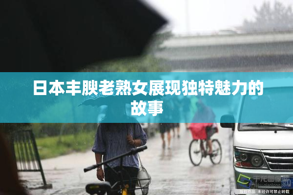 日本丰腴老熟女展现独特魅力的故事