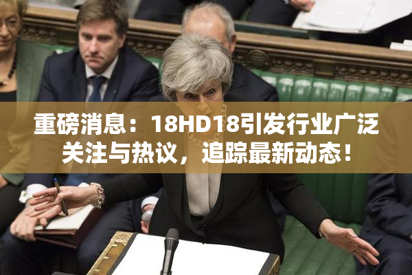 重磅消息：18HD18引发行业广泛关注与热议，追踪最新动态！