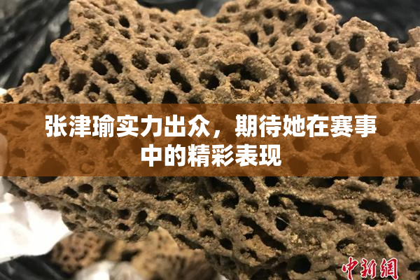 张津瑜实力出众，期待她在赛事中的精彩表现