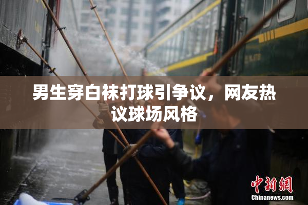男生穿白袜打球引争议，网友热议球场风格