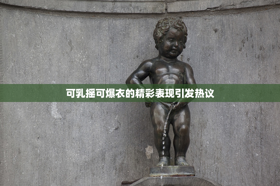 可乳摇可爆衣的精彩表现引发热议