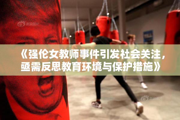 《强伦女教师事件引发社会关注，亟需反思教育环境与保护措施》