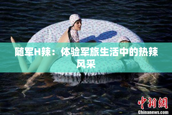 随军H辣：体验军旅生活中的热辣风采