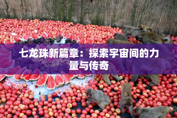 七龙珠新篇章：探索宇宙间的力量与传奇