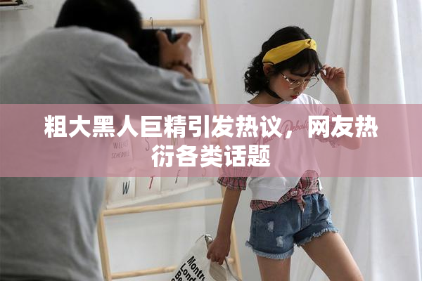 粗大黑人巨精引发热议，网友热衍各类话题