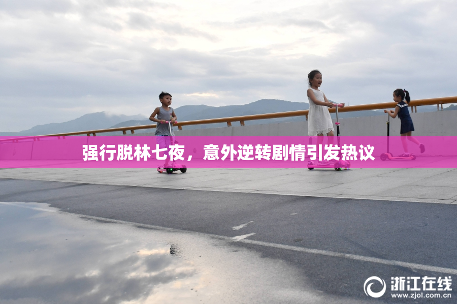强行脱林七夜，意外逆转剧情引发热议