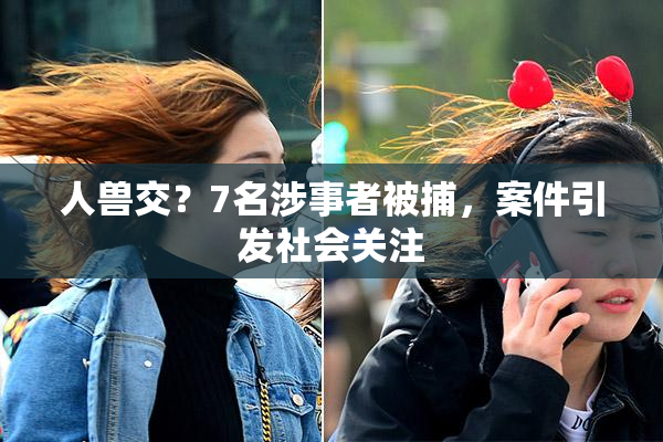 人兽交？7名涉事者被捕，案件引发社会关注