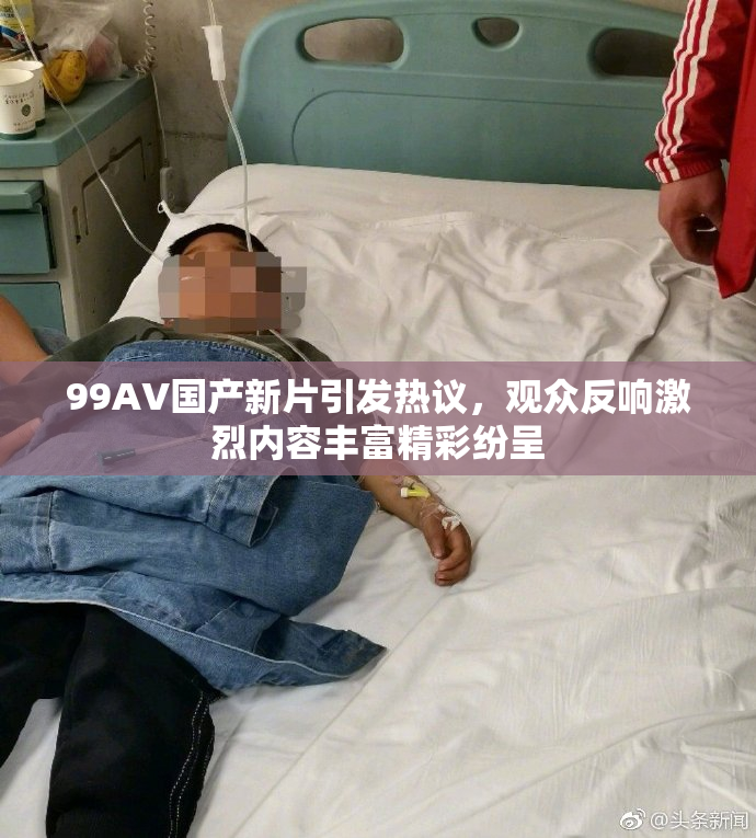 99AV国产新片引发热议，观众反响激烈内容丰富精彩纷呈