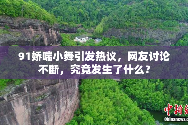 91娇喘小舞引发热议，网友讨论不断，究竟发生了什么？