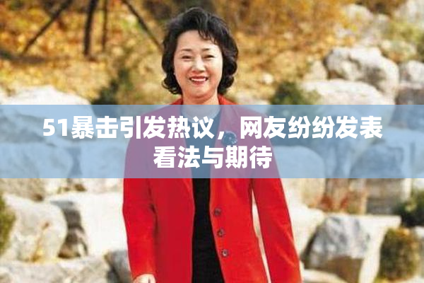 51暴击引发热议，网友纷纷发表看法与期待