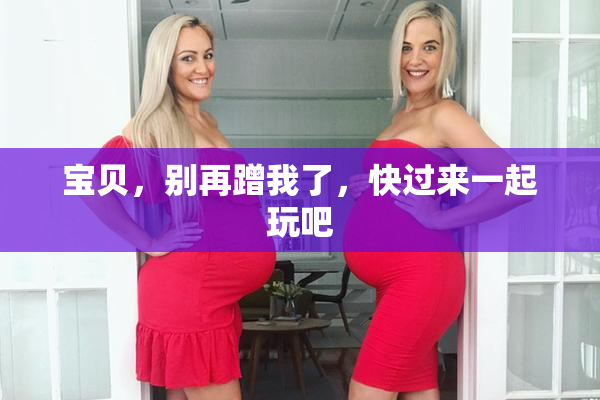 宝贝，别再蹭我了，快过来一起玩吧