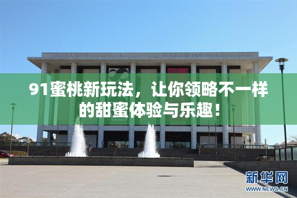 91蜜桃新玩法，让你领略不一样的甜蜜体验与乐趣！