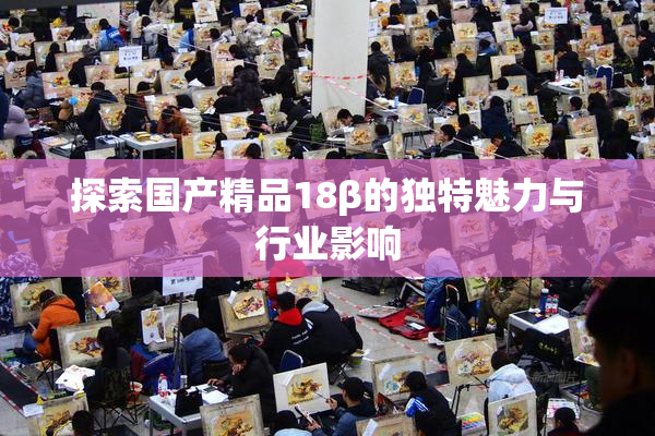 探索国产精品18β的独特魅力与行业影响