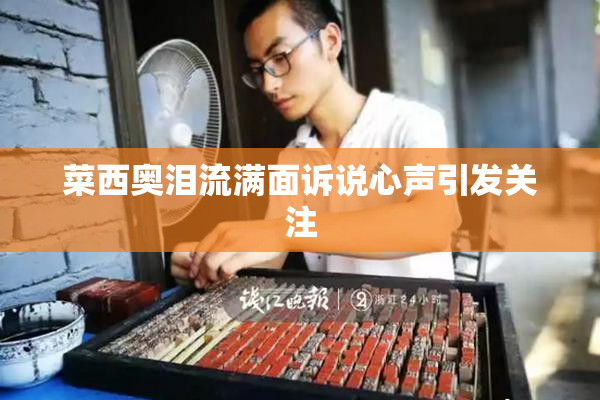 菜西奥泪流满面诉说心声引发关注
