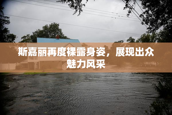 斯嘉丽再度裸露身姿，展现出众魅力风采