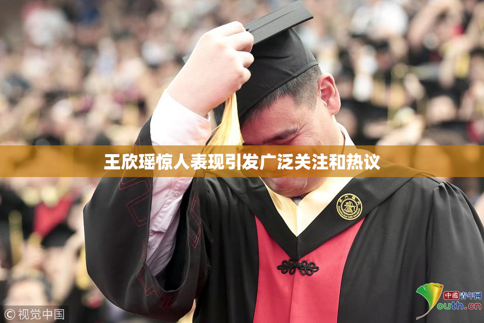 王欣瑶惊人表现引发广泛关注和热议