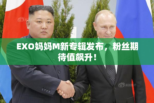 EXO妈妈M新专辑发布，粉丝期待值飙升！