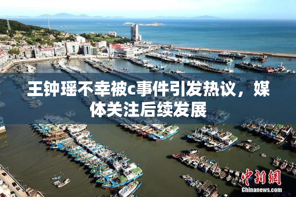 王钟瑶不幸被c事件引发热议，媒体关注后续发展