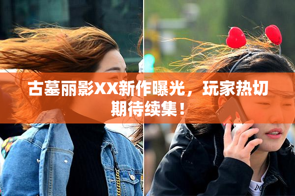 古墓丽影XX新作曝光，玩家热切期待续集！