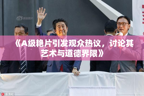 《A级艳片引发观众热议，讨论其艺术与道德界限》