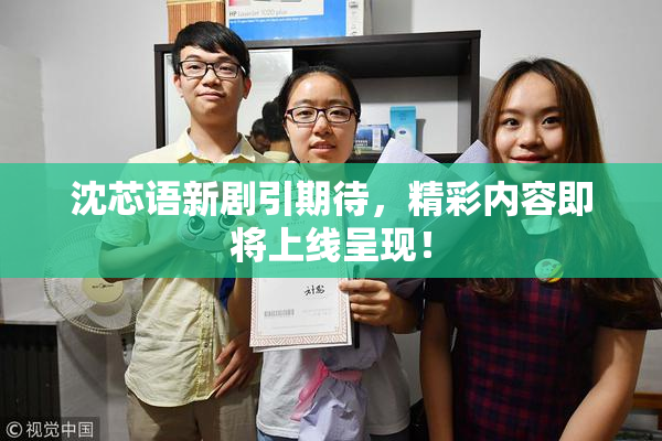 沈芯语新剧引期待，精彩内容即将上线呈现！