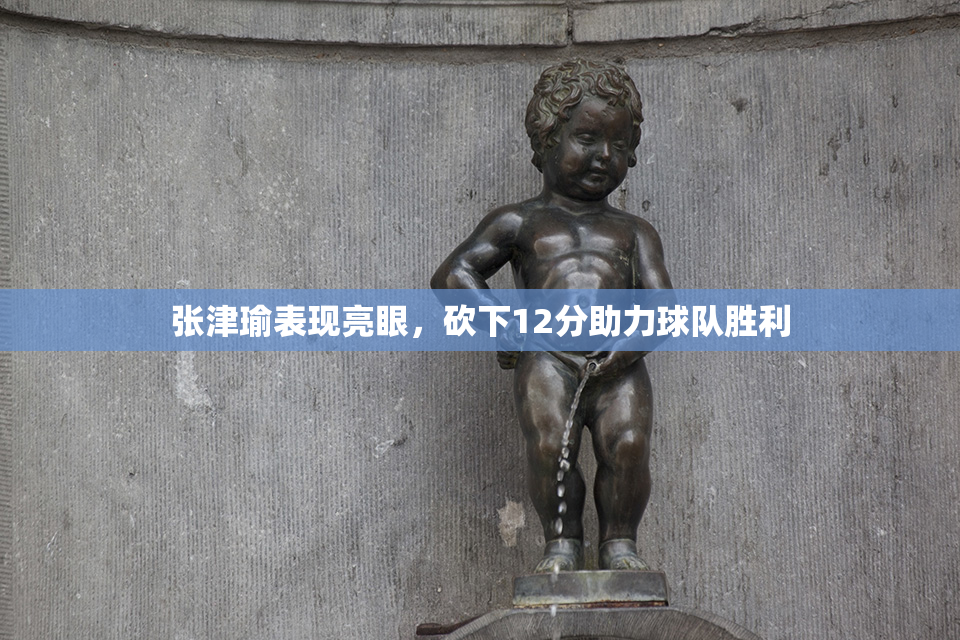 张津瑜表现亮眼，砍下12分助力球队胜利
