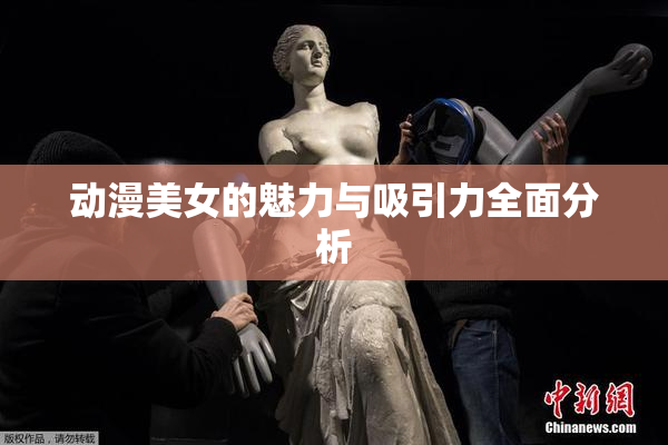 动漫美女的魅力与吸引力全面分析