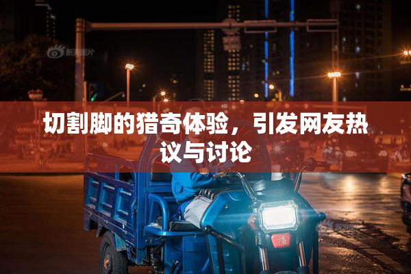 切割脚的猎奇体验，引发网友热议与讨论