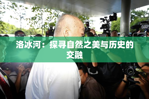 洛冰河：探寻自然之美与历史的交融