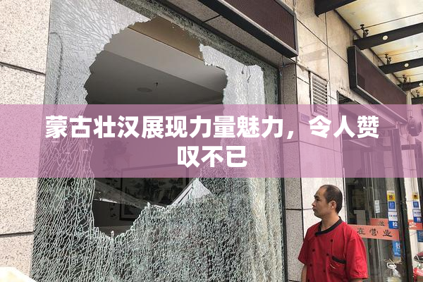 蒙古壮汉展现力量魅力，令人赞叹不已