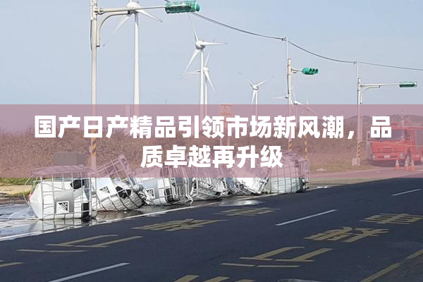 国产日产精品引领市场新风潮，品质卓越再升级