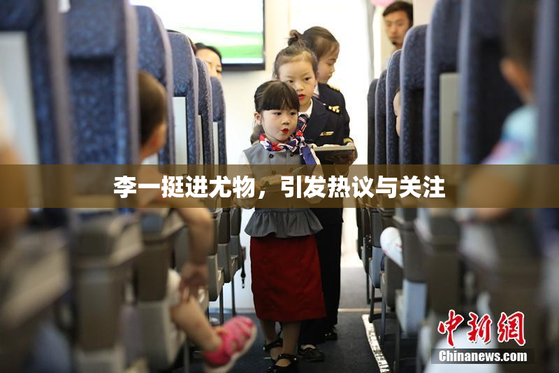 李一挺进尤物，引发热议与关注