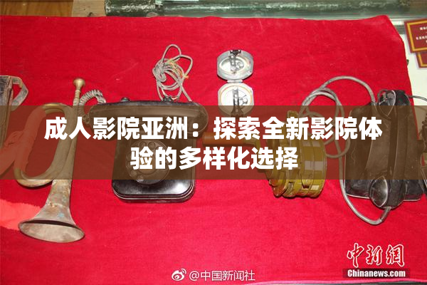成人影院亚洲：探索全新影院体验的多样化选择