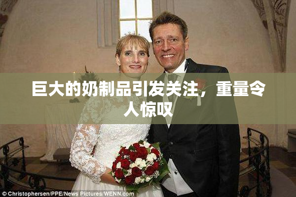 巨大的奶制品引发关注，重量令人惊叹