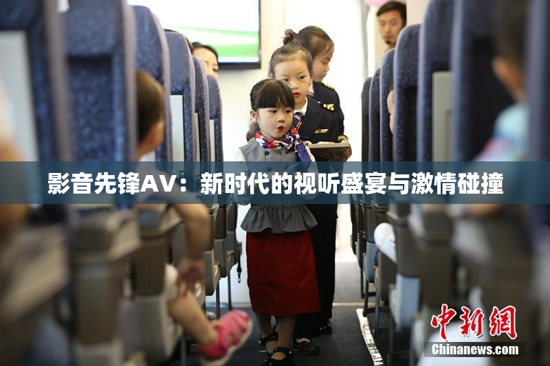 影音先锋AV：新时代的视听盛宴与激情碰撞