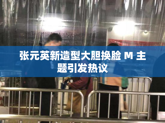 张元英新造型大胆换脸 M 主题引发热议